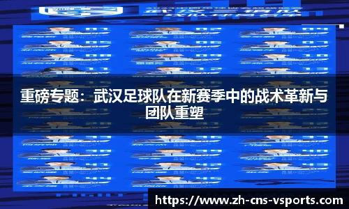 重磅专题：武汉足球队在新赛季中的战术革新与团队重塑