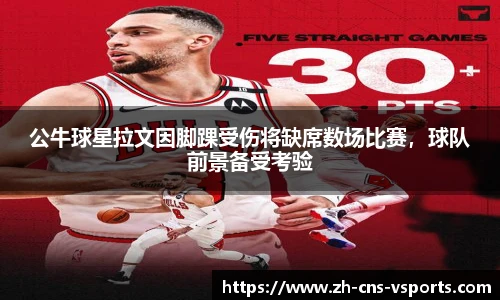 公牛球星拉文因脚踝受伤将缺席数场比赛，球队前景备受考验
