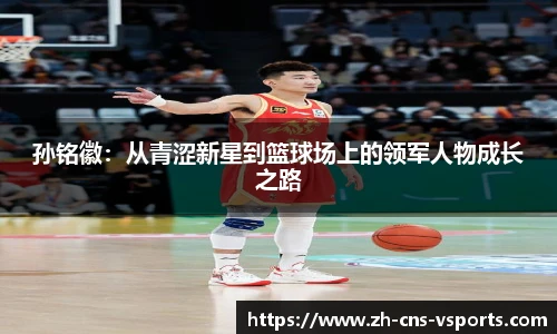 孙铭徽：从青涩新星到篮球场上的领军人物成长之路