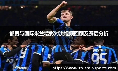 都灵与国际米兰精彩对决视频回顾及赛后分析