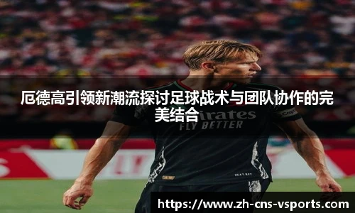 厄德高引领新潮流探讨足球战术与团队协作的完美结合
