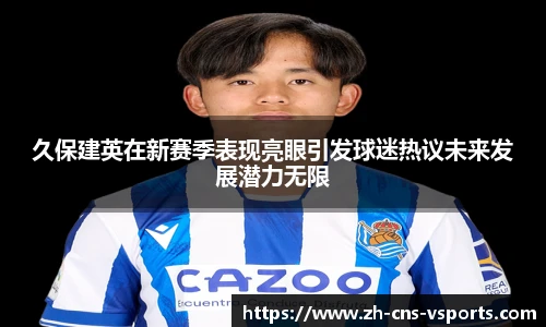 久保建英在新赛季表现亮眼引发球迷热议未来发展潜力无限