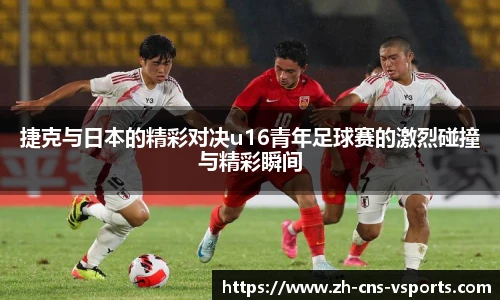 捷克与日本的精彩对决u16青年足球赛的激烈碰撞与精彩瞬间