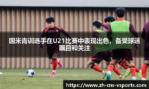 国米青训选手在U21比赛中表现出色，备受球迷瞩目和关注