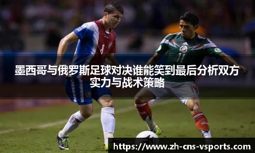 墨西哥与俄罗斯足球对决谁能笑到最后分析双方实力与战术策略
